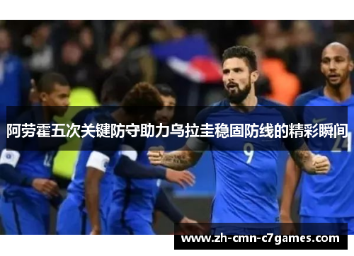 阿劳霍五次关键防守助力乌拉圭稳固防线的精彩瞬间