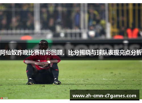 阿仙奴昨晚比赛精彩回顾，比分揭晓与球队表现亮点分析
