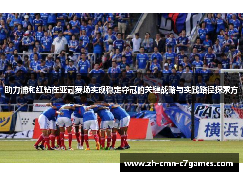 助力浦和红钻在亚冠赛场实现稳定夺冠的关键战略与实践路径探索方