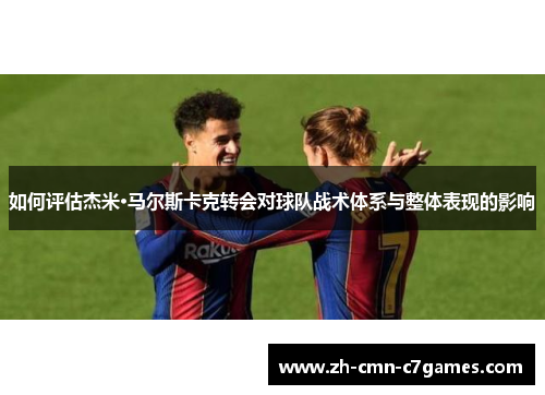 如何评估杰米·马尔斯卡克转会对球队战术体系与整体表现的影响