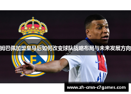 姆巴佩加盟皇马后如何改变球队战略布局与未来发展方向