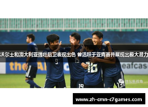 沃尔士和澳大利亚强壮后卫表现出色 曾活跃于亚青赛并展现出极大潜力