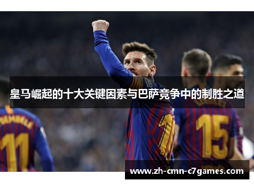 皇马崛起的十大关键因素与巴萨竞争中的制胜之道