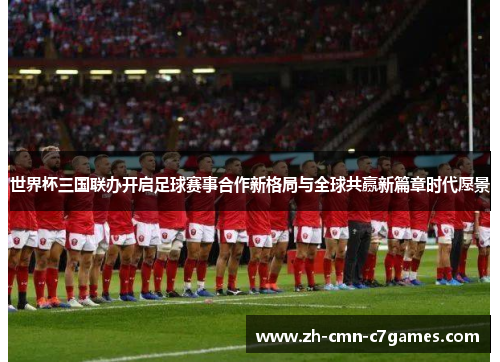 世界杯三国联办开启足球赛事合作新格局与全球共赢新篇章时代愿景