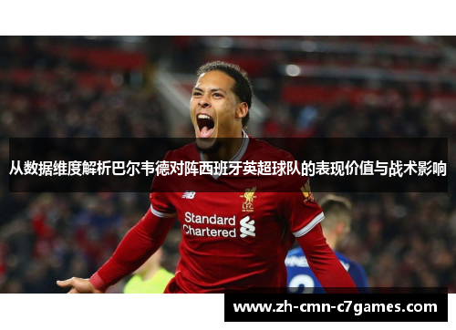 从数据维度解析巴尔韦德对阵西班牙英超球队的表现价值与战术影响