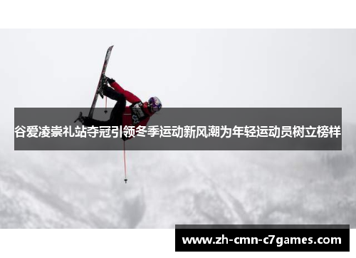 谷爱凌崇礼站夺冠引领冬季运动新风潮为年轻运动员树立榜样