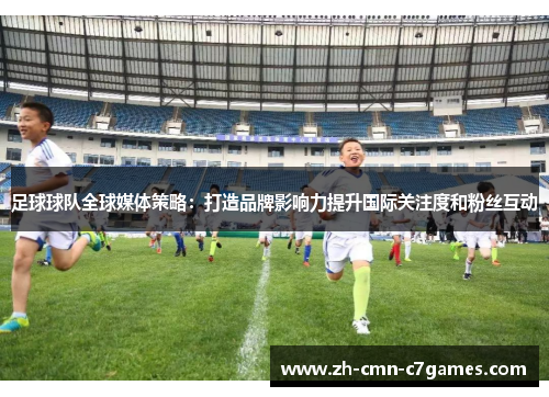 足球球队全球媒体策略：打造品牌影响力提升国际关注度和粉丝互动