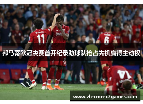 邦马蒂欧冠决赛首开纪录助球队抢占先机赢得主动权