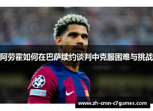 阿劳霍如何在巴萨续约谈判中克服困难与挑战